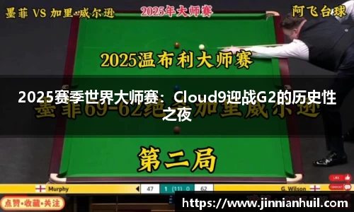 2025赛季世界大师赛：Cloud9迎战G2的历史性之夜